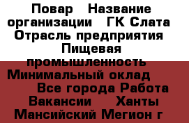 Повар › Название организации ­ ГК Слата › Отрасль предприятия ­ Пищевая промышленность › Минимальный оклад ­ 23 000 - Все города Работа » Вакансии   . Ханты-Мансийский,Мегион г.